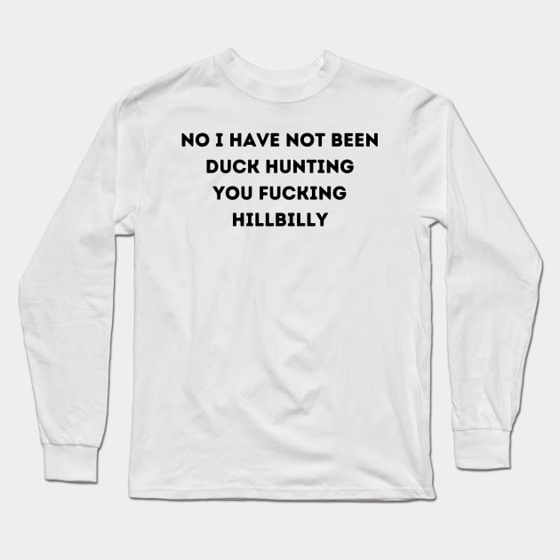 No I have not been duck hunting you fucking Hillbilly Long Sleeve T-Shirt by Bella Designs